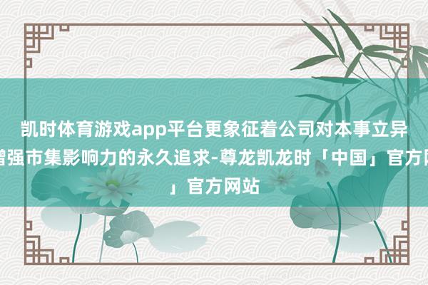 凯时体育游戏app平台更象征着公司对本事立异、增强市集影响力的永久追求-尊龙凯龙时「中国」官方网站