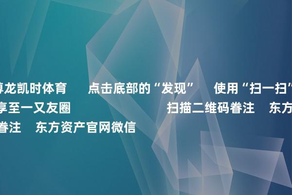 尊龙凯时体育      点击底部的“发现”     使用“扫一扫”     即可将网页共享至一又友圈                            扫描二维码眷注    东方资产官网微信                                                                        沪股通             深股通             港股通(沪)             港股通(深)                         热门资讯        把握阛阓履行是“骗” 必须重办四部门动手！整治大数据“杀熟”把抓结构性行情 公募多干线布局年内南向资金净流入约6880亿港元                            焦点专题    第十一届Choice最好分析师聚焦二十届三中全会淘宝将全面撑持微信支付            2024寰宇能源电板大会        卫星互联网迎高速发展                                视频                                    一键眷注财经大咖            热门保举沪指下落0.36% 两市近2900股飘红 盲盒经济、AI制药、电板板块领涨        东方资产Choice数据    300    东说念主驳斥    2024-11-25                            东方资产    扫一扫下载APP    东方资产产物    东方资产免费版东方资产Level-2东方资产政策版Choice金融末端浪客 - 财经视频        证券走动    东方资产证券开户东方资产在线走动				东方资产证券走动        眷注东方资产    东方资产网微博东方资产网微信倡导与提议        天天基金    扫一扫下载APP    基金走动    基金开户基金走动活期宝基金产物肃肃剖析        眷注天天基金    天天基金网微博天天基金网微信        东方资产期货    扫一扫下载APP    期货走动    期货手机开户期货电脑开户期货官方网站        信息收罗传播视听节目许可证：0908328号 磋磨证券期货业务许可证编号：913101046312860336 违纪和不良信息举报:021-61278686 举报邮箱：jubao@eastmoney.com    沪ICP证:沪B2-20070217 网站备案号:沪ICP备05006054号-11  沪公网安备 31010402000120号 版权通盘:东方资产网 倡导与提议:4000300059/952500    			对于咱们    可连接发展			告白处事			相关咱们			诚聘英才			法律声明    闪避保护			征稿缘起			友情贯穿        	        -尊龙凯龙时「中国」官方网站