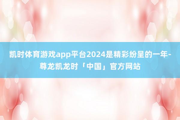凯时体育游戏app平台2024是精彩纷呈的一年-尊龙凯龙时「中国」官方网站