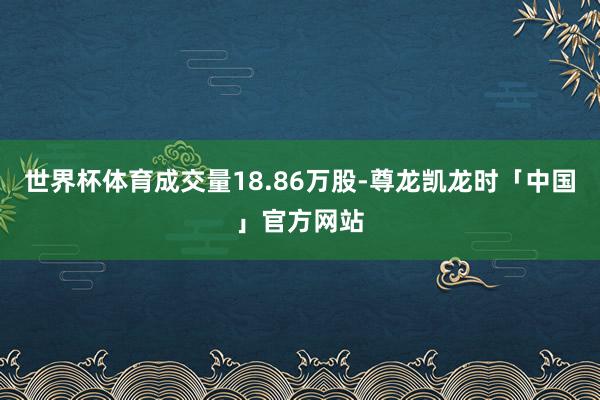 世界杯体育成交量18.86万股-尊龙凯龙时「中国」官方网站