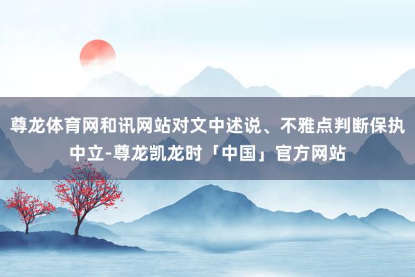 尊龙体育网和讯网站对文中述说、不雅点判断保执中立-尊龙凯龙时「中国」官方网站