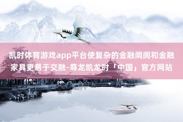 凯时体育游戏app平台使复杂的金融阛阓和金融家具更易于交融-尊龙凯龙时「中国」官方网站