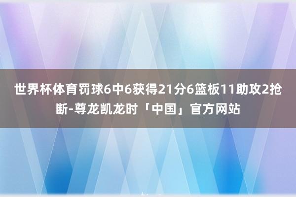 世界杯体育罚球6中6获得21分6篮板11助攻2抢断-尊龙凯龙时「中国」官方网站