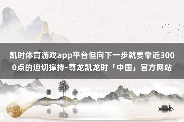 凯时体育游戏app平台但向下一步就要靠近3000点的迫切撑持-尊龙凯龙时「中国」官方网站