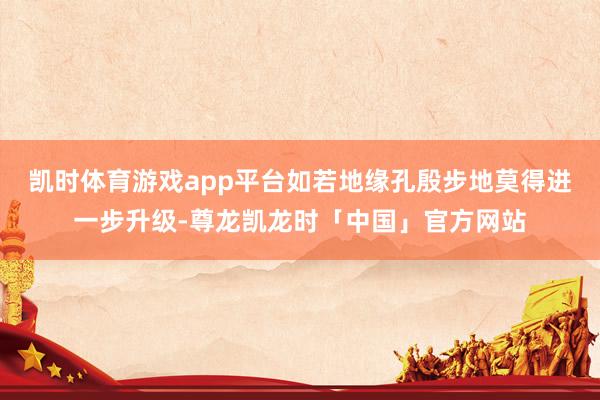 凯时体育游戏app平台如若地缘孔殷步地莫得进一步升级-尊龙凯龙时「中国」官方网站