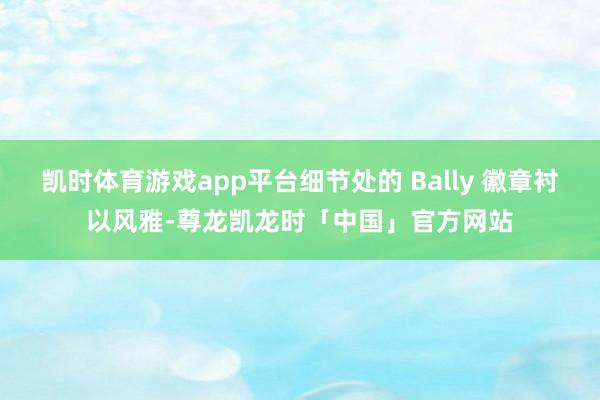 凯时体育游戏app平台细节处的 Bally 徽章衬以风雅-尊龙凯龙时「中国」官方网站