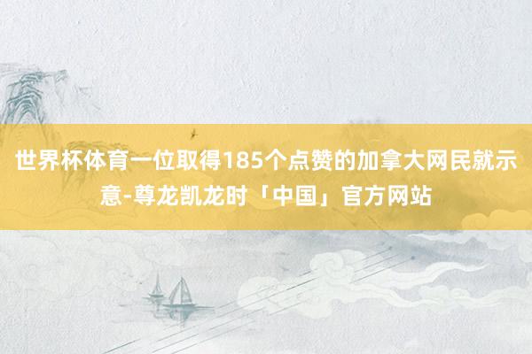 世界杯体育一位取得185个点赞的加拿大网民就示意-尊龙凯龙时「中国」官方网站
