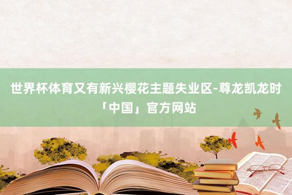 世界杯体育又有新兴樱花主题失业区-尊龙凯龙时「中国」官方网站