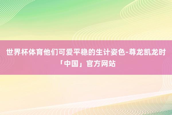 世界杯体育他们可爱平稳的生计姿色-尊龙凯龙时「中国」官方网站