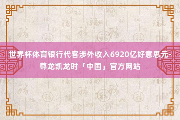 世界杯体育银行代客涉外收入6920亿好意思元-尊龙凯龙时「中国」官方网站