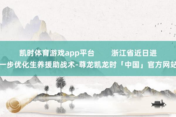凯时体育游戏app平台        浙江省近日进一步优化生养援助战术-尊龙凯龙时「中国」官方网站
