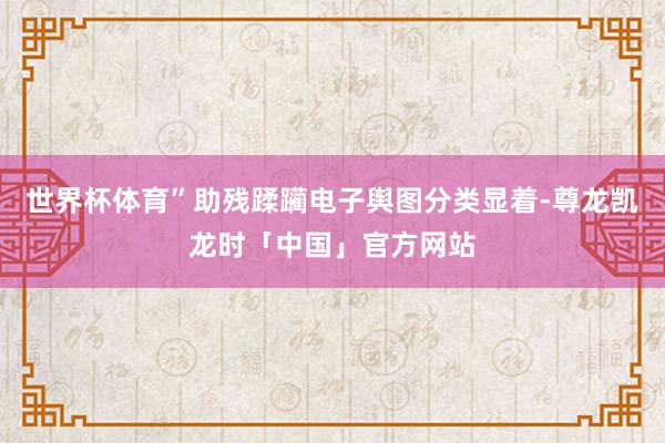 世界杯体育”助残蹂躏电子舆图分类显着-尊龙凯龙时「中国」官方网站