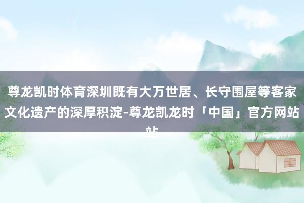 尊龙凯时体育深圳既有大万世居、长守围屋等客家文化遗产的深厚积淀-尊龙凯龙时「中国」官方网站