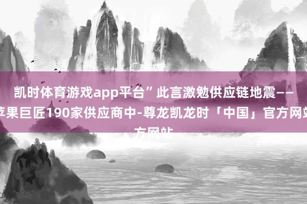 凯时体育游戏app平台”此言激勉供应链地震——苹果巨匠190家供应商中-尊龙凯龙时「中国」官方网站