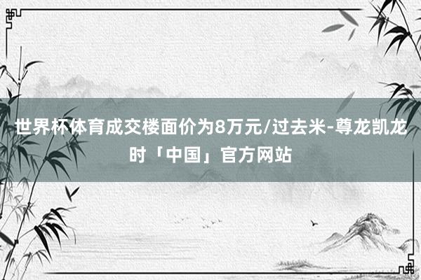 世界杯体育成交楼面价为8万元/过去米-尊龙凯龙时「中国」官方网站