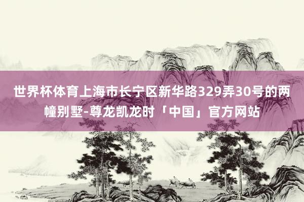 世界杯体育上海市长宁区新华路329弄30号的两幢别墅-尊龙凯龙时「中国」官方网站