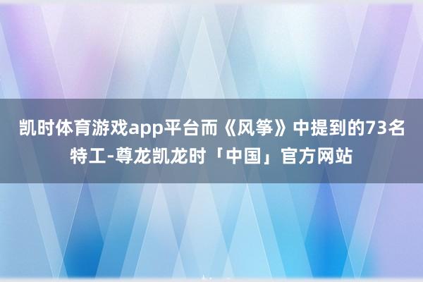 凯时体育游戏app平台而《风筝》中提到的73名特工-尊龙凯龙时「中国」官方网站