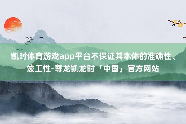 凯时体育游戏app平台不保证其本体的准确性、竣工性-尊龙凯龙时「中国」官方网站