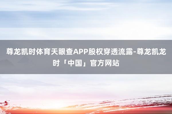 尊龙凯时体育天眼查APP股权穿透流露-尊龙凯龙时「中国」官方网站