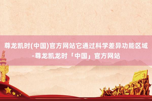 尊龙凯时(中国)官方网站它通过科学差异功能区域-尊龙凯龙时「中国」官方网站