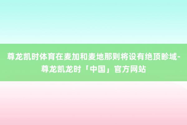 尊龙凯时体育在麦加和麦地那则将设有绝顶畛域-尊龙凯龙时「中国」官方网站