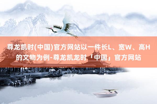 尊龙凯时(中国)官方网站以一件长L、宽W、高H的文物为例-尊龙凯龙时「中国」官方网站
