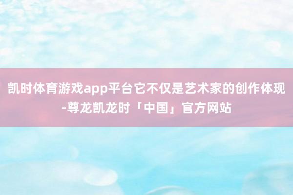 凯时体育游戏app平台它不仅是艺术家的创作体现-尊龙凯龙时「中国」官方网站