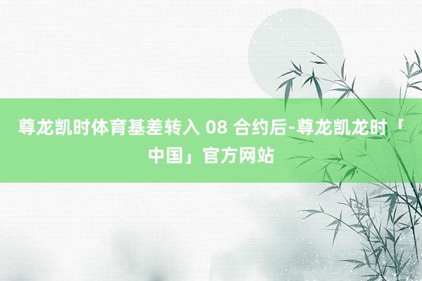 尊龙凯时体育基差转入 08 合约后-尊龙凯龙时「中国」官方网站
