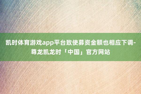 凯时体育游戏app平台致使募资金额也相应下调-尊龙凯龙时「中国」官方网站