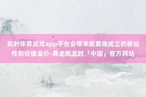 凯时体育游戏app平台会带来股票端成立的褂讪性和估值溢价-尊龙凯龙时「中国」官方网站
