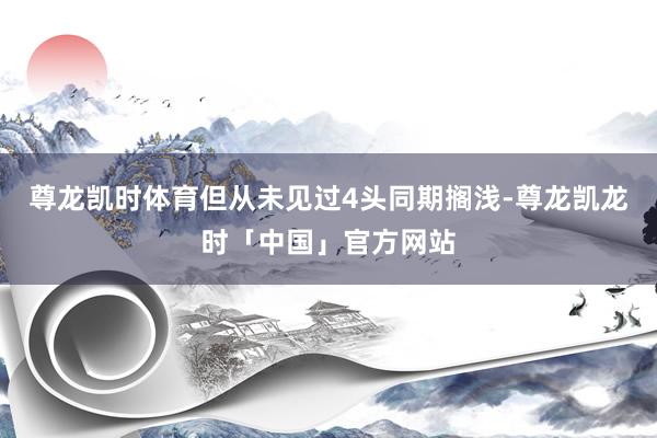 尊龙凯时体育但从未见过4头同期搁浅-尊龙凯龙时「中国」官方网站