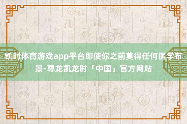 凯时体育游戏app平台即使你之前莫得任何医学布景-尊龙凯龙时「中国」官方网站