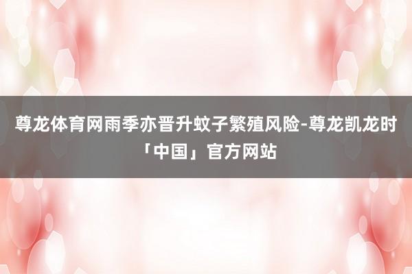 尊龙体育网雨季亦晋升蚊子繁殖风险-尊龙凯龙时「中国」官方网站