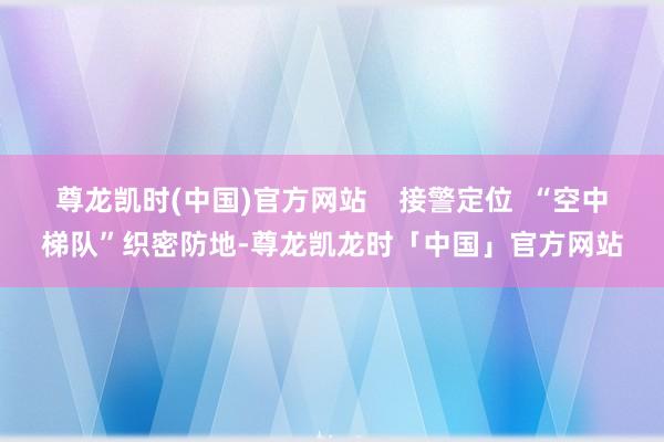 尊龙凯时(中国)官方网站    接警定位  “空中梯队”织密防地-尊龙凯龙时「中国」官方网站