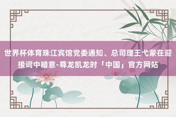 世界杯体育珠江宾馆党委通知、总司理王弋蒙在迎接词中暗意-尊龙凯龙时「中国」官方网站