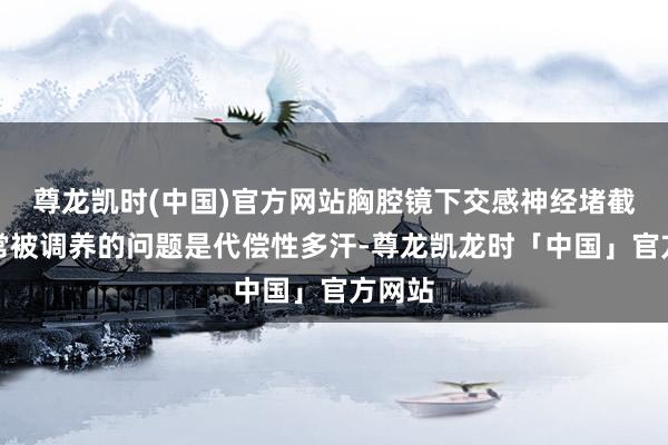 尊龙凯时(中国)官方网站胸腔镜下交感神经堵截术最常被调养的问题是代偿性多汗-尊龙凯龙时「中国」官方网站