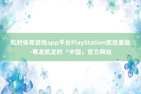凯时体育游戏app平台PlayStation故技重施-尊龙凯龙时「中国」官方网站