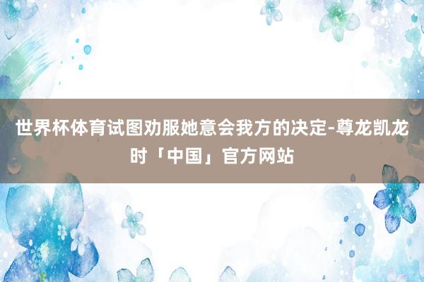 世界杯体育试图劝服她意会我方的决定-尊龙凯龙时「中国」官方网站