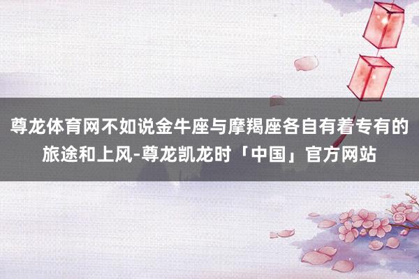 尊龙体育网不如说金牛座与摩羯座各自有着专有的旅途和上风-尊龙凯龙时「中国」官方网站