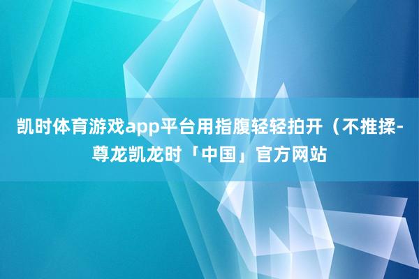 凯时体育游戏app平台用指腹轻轻拍开（不推揉-尊龙凯龙时「中国」官方网站