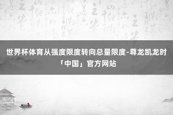 世界杯体育从强度限度转向总量限度-尊龙凯龙时「中国」官方网站
