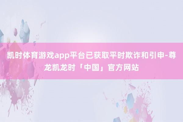 凯时体育游戏app平台已获取平时欺诈和引申-尊龙凯龙时「中国」官方网站