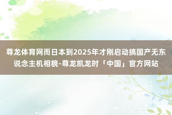尊龙体育网而日本到2025年才刚启动搞国产无东说念主机相貌-尊龙凯龙时「中国」官方网站