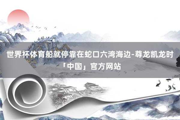 世界杯体育船就停靠在蛇口六湾海边-尊龙凯龙时「中国」官方网站