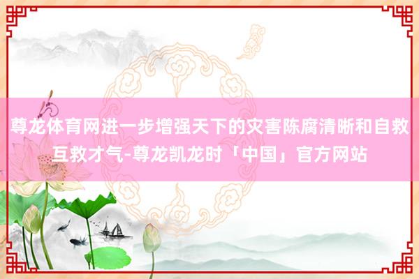 尊龙体育网进一步增强天下的灾害陈腐清晰和自救互救才气-尊龙凯龙时「中国」官方网站