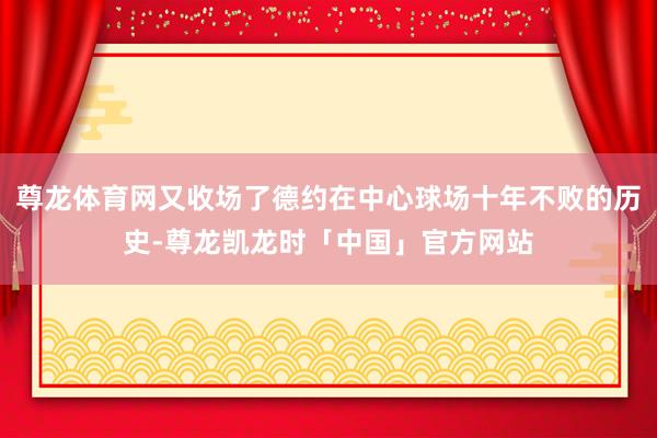 尊龙体育网又收场了德约在中心球场十年不败的历史-尊龙凯龙时「中国」官方网站