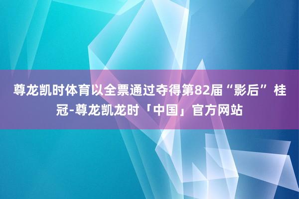 尊龙凯时体育以全票通过夺得第82届“影后” 桂冠-尊龙凯龙时「中国」官方网站