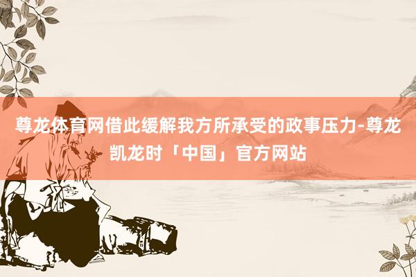 尊龙体育网借此缓解我方所承受的政事压力-尊龙凯龙时「中国」官方网站