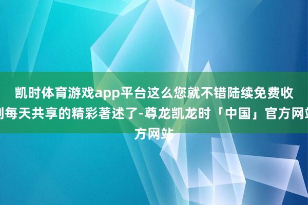 凯时体育游戏app平台这么您就不错陆续免费收到每天共享的精彩著述了-尊龙凯龙时「中国」官方网站