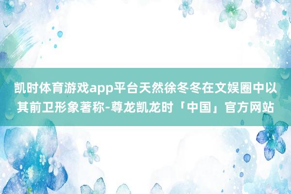 凯时体育游戏app平台天然徐冬冬在文娱圈中以其前卫形象著称-尊龙凯龙时「中国」官方网站